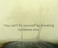 you cant fix yourself by breaking someone else