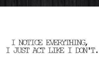 I notice everything, I just act like I dont