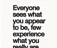 Everyone sees what you appear to be, few experience what you really are