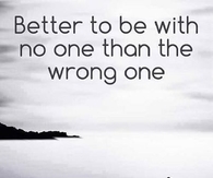 better to be with no one that the wrong one