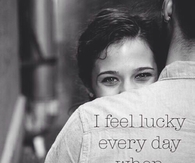 I feel lucky every day when Im with you