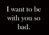 I want to be with you so bad