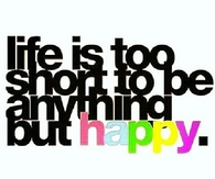Life is too short to be anything but happy