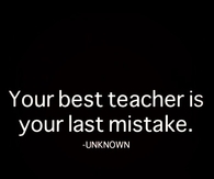 Your best teacher is your last mistake