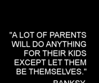 a lot of parents wil do anything for their kids except let them be themselves