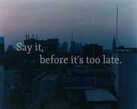 Say it before its too late