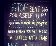 Stop beating yourself up, you are a work in progress