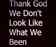 Thank God we dont look like what we been though