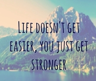 Life doesnt get easier, you just get stronger