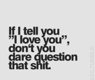 If I tell you, I love you dont dare question that shit