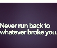 Never run back to whatever broke you