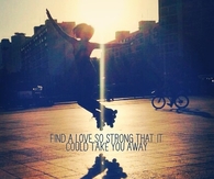 Find a love so strong that it could take you away
