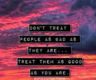 Treat them as good are you are