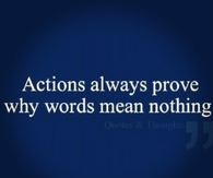 Actions always prove why words mean nothing