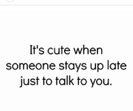 Its cute when someone stays up late just to talk to you