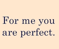 For me you are perfect