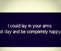 I could lay in your arms all day and be completely happy