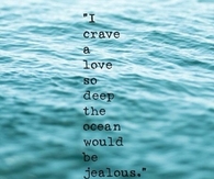 Crave a love so deep the ocean would be jealous