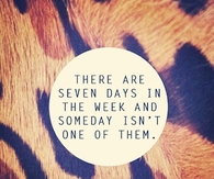 There are seven days in a week and someday isnt one of them
