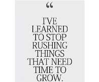 Stop rushing things that need time to grwo