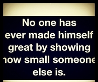 No one has made himself great by showing how small someone else is