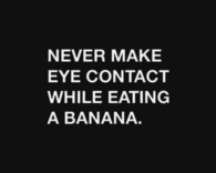 Never make eye contact while eating a banana