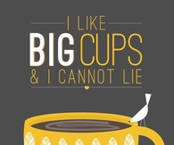 I like big cups and I cannot lie