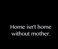 Home isnt home without mother