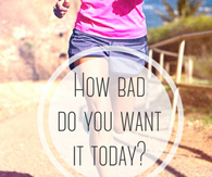 How bad do you want it today