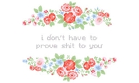 I don't have to prove shit to you!