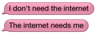 I don't need the internet, the internet needs me
