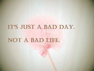 It's Just a Bad Day, Not a Bad Life