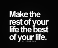 Make the rest of your life, the best of your life