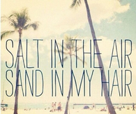 Salt in the air, sand in my hair
