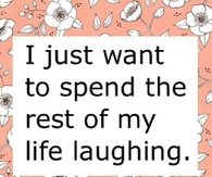 I just want to spend the rest of my life laughing