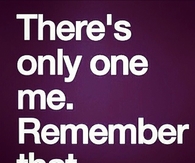 Theres only one me, remember that