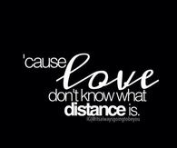 Cause love dont know what distance is