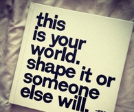 This is your world, shape it or someone else will