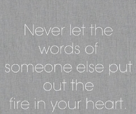 Never let the words of someone else put out the fire in your heart