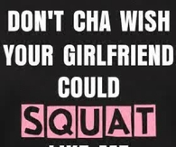 Dont cha wish your girlfriend could squat like me
