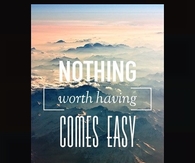 Nothing worth having comes easy