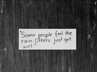 Some people feel the rain others just get wet