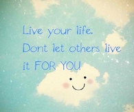 Live your life, dont let others live it for you