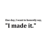 One day, I want to honestly say, I made it