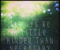 Always be a little kinder than necessary