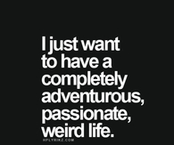 I just want to have a completely adventurous, passionate, weird life