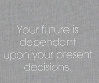 Your future is dependant upon your present decisions