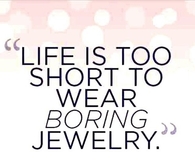 Life's to short to wear boring jewelry