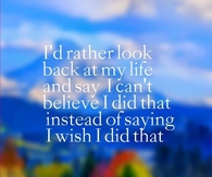 I'd rather look back on my life and say...