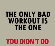 The only bad workout is the one you didnt do